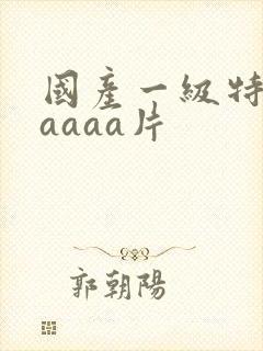 国产一级特黄aaaaa片