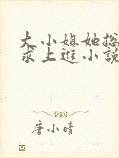 大小姐她总是不求上进小说免费全文阅读