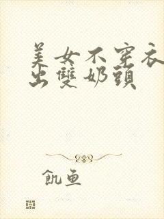 美女不穿衣服露出双奶头