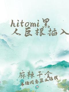 hitomi黑人巨根插入视频