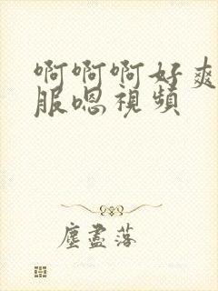 啊啊啊好爽好舒服嗯视频