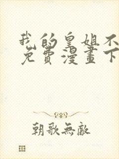 我的皇姐不好惹免费漫画下拉式