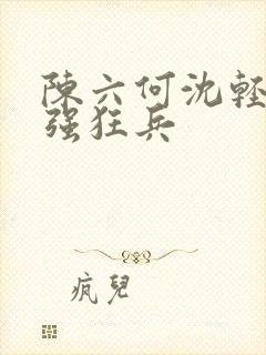陈六何沈轻舞最强狂兵