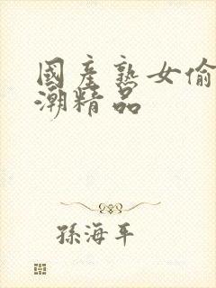 国产熟女偷窥高潮精品