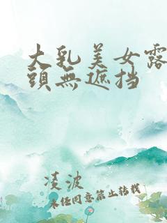 大乳美女露出奶头无遮挡