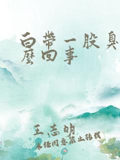 白带一股臭味怎么回事