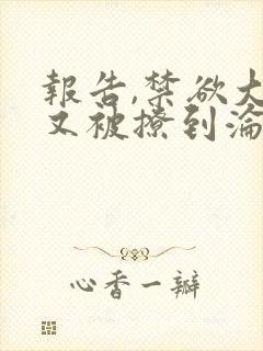 报告,禁欲大佬又被撩到沦陷了哪里可以