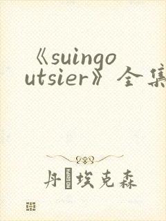 《suingoutsier》全集免费观看动漫