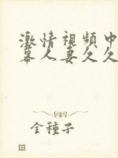 激情视频中文字幕人妻久久久久久久