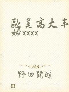 欧美高大丰满少妇xxxx