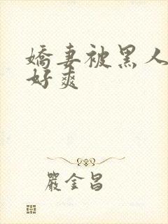 娇妻被黑人多p好爽