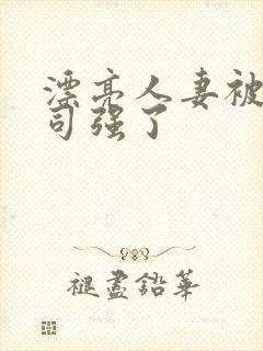 漂亮人妻被夫上司强了