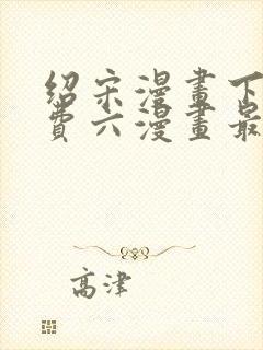 绍宋漫画下拉免费六漫画最新章节