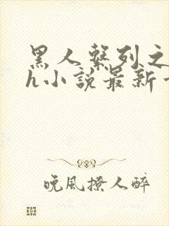 黑人系列之黑人h小说最新章节