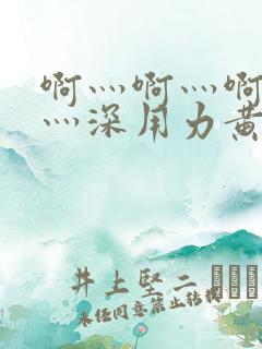 啊灬啊灬啊灬快灬深用力黄蓉