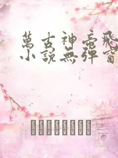 万古神帝飞天鱼小说无弹窗