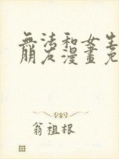 无法和女生成为朋友漫画免费阅读