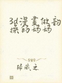 3d漫画做韵律操的妈妈