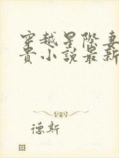 穿越星际妻荣夫贵小说最新章节阅读