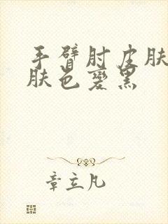 手臂肘皮肤粗糙肤色变黑