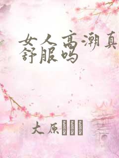 女人高潮真的很舒服吗