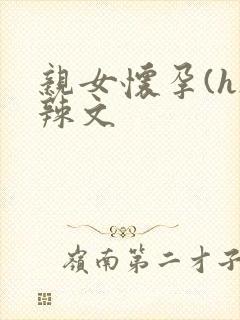 亲女怀孕(h)辣文