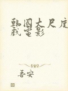 韩国大尺度激情戏电影