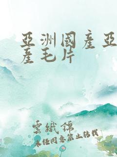 亚洲国产亚洲国产毛片