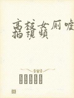 高校女厕嘘嘘偷拍视频