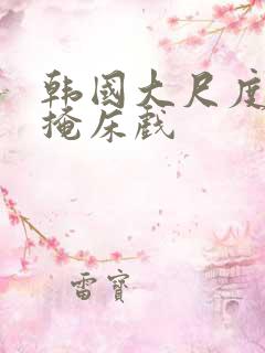 韩国大尺度无遮掩床戏