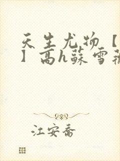 天生尤物【快穿】高h苏雪薇