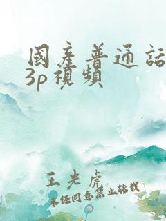 国产普通话对白3p视频