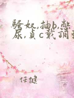 骚奴,抽b,憋尿,贞c戴调教女m小说