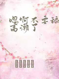 嗯啊不要舔了要高潮了