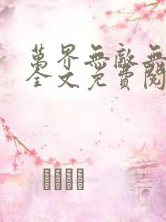 万界无敌无弹窗全文免费阅读