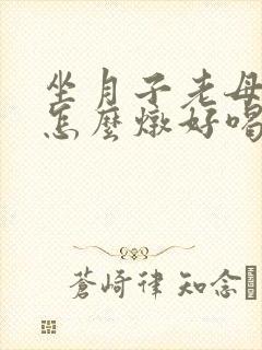 坐月子老母鸡汤怎么炖好喝又营养