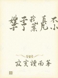 嫂子我真不是傻子了叶凡小说在线免费看