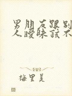 男朋友跟别的女人暧昧该不该原谅