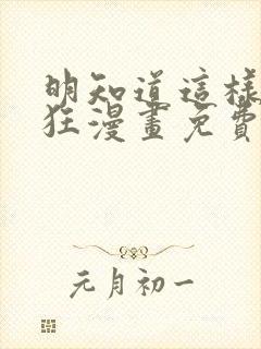 明知道这样很疯狂漫画免费阅读下拉式