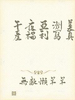 午夜亚洲美女国产福利写真不卡影院