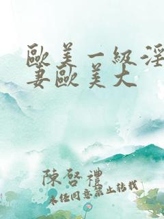 欧美一级淫片人妻欧美大