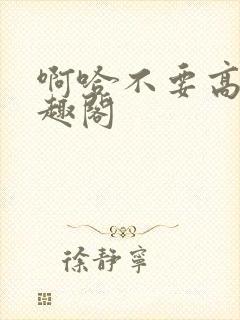 啊哈不要高h笔趣阁