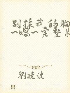 别揉我的胸~啊~嗯~完整版