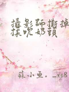 摄影师撕掉胸罩揉吮奶头