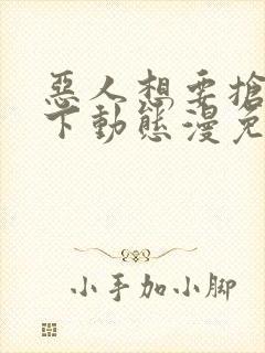 恶人想要抢救一下动态漫免费观看