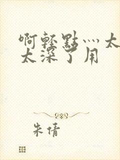 啊轻点灬太粗嗯太深了用