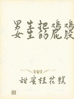 男生把鸡鸡插进女生的屁股