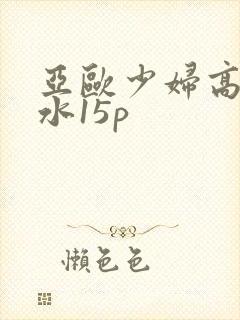 亚欧少妇高潮喷水15p