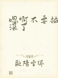 嗯啊不要插的太深了