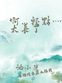 啊…轻点灬太粗太长了